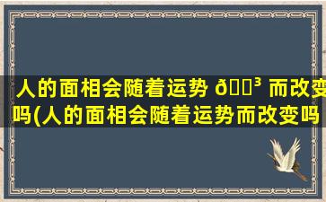 人的面相会随着运势 🌳 而改变吗(人的面相会随着运势而改变吗为什么)